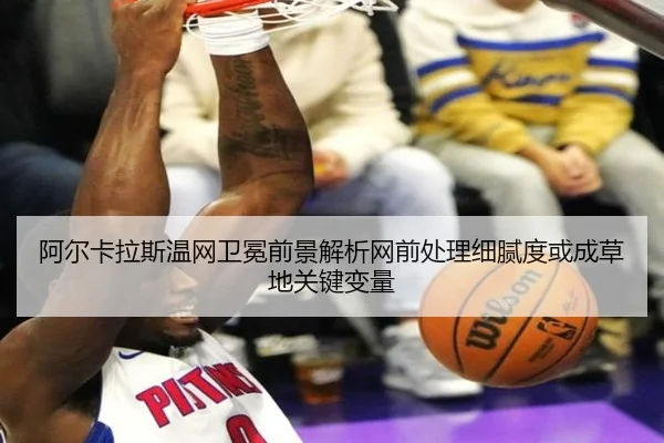 阿尔卡拉斯温网卫冕前景解析网前处理细腻度或成草地关键变量